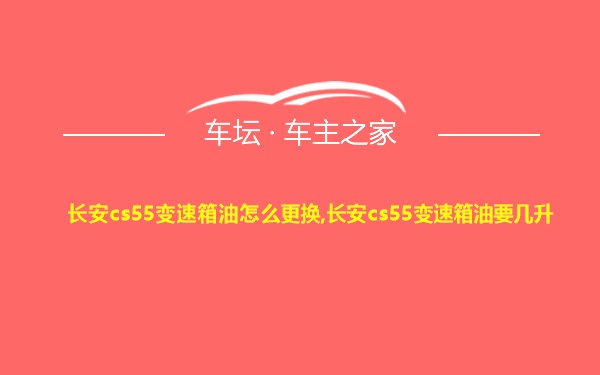 长安cs55变速箱油怎么更换,长安cs55变速箱油要几升