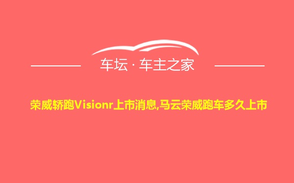 荣威轿跑Visionr上市消息,马云荣威跑车多久上市