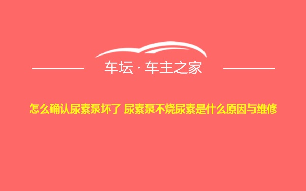 怎么确认尿素泵坏了 尿素泵不烧尿素是什么原因与维修