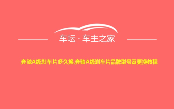 奔驰A级刹车片多久换,奔驰A级刹车片品牌型号及更换教程