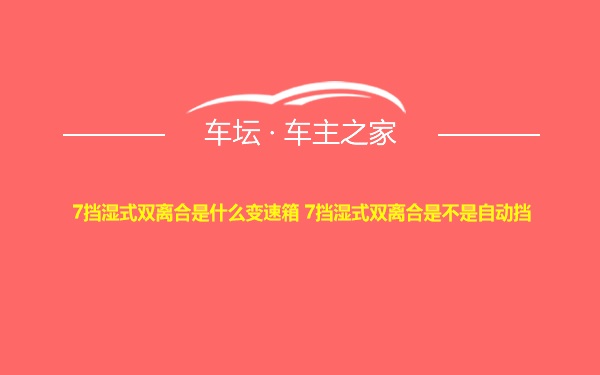 7挡湿式双离合是什么变速箱 7挡湿式双离合是不是自动挡