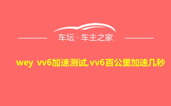 wey vv6加速测试,vv6百公里加速几秒