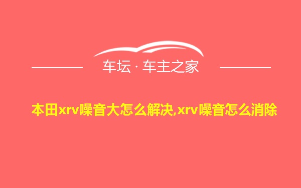 本田xrv噪音大怎么解决,xrv噪音怎么消除