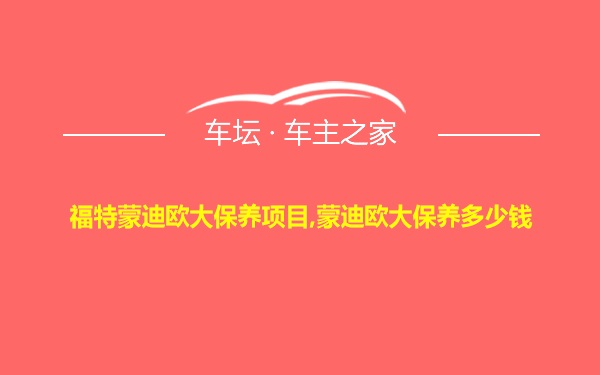 福特蒙迪欧大保养项目,蒙迪欧大保养多少钱