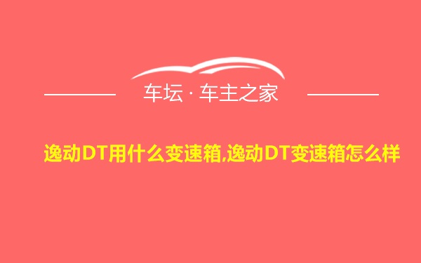 逸动DT用什么变速箱,逸动DT变速箱怎么样