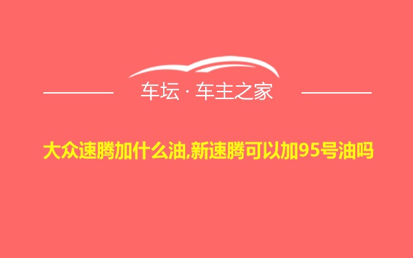 大众速腾加什么油,新速腾可以加95号油吗