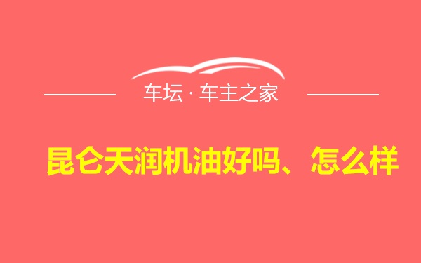 昆仑天润机油好吗、怎么样