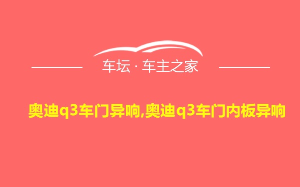 奥迪q3车门异响,奥迪q3车门内板异响