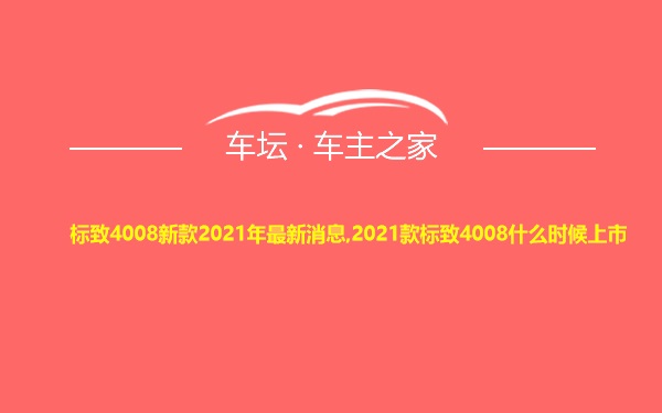 标致4008新款2021年最新消息,2021款标致4008什么时候上市