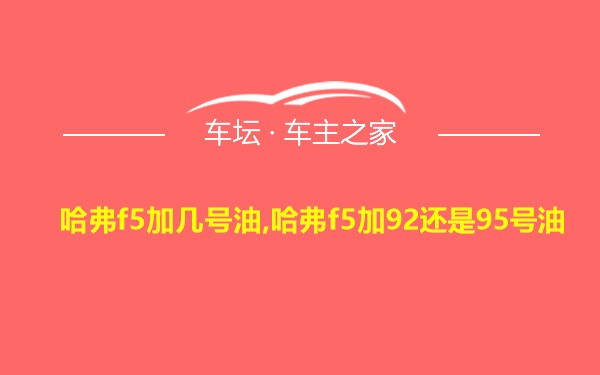 哈弗f5加几号油,哈弗f5加92还是95号油