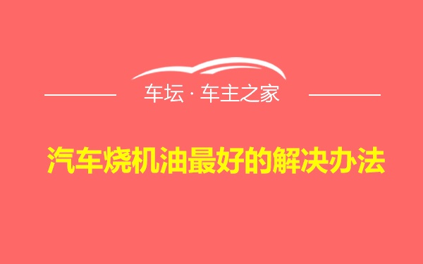 汽车烧机油最好的解决办法