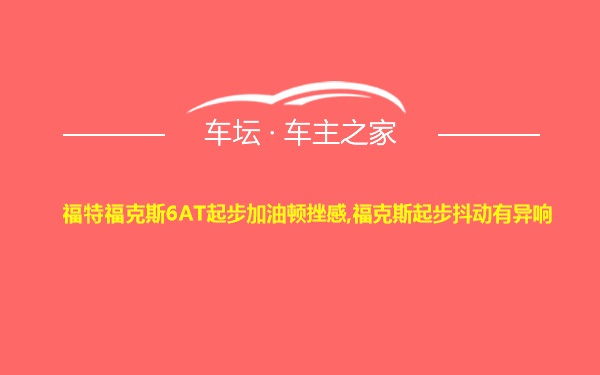 福特福克斯6AT起步加油顿挫感,福克斯起步抖动有异响