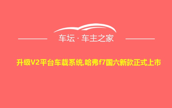 升级V2平台车载系统,哈弗f7国六新款正式上市