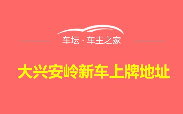 大兴安岭新车上牌地址