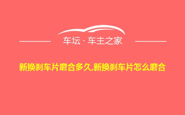 新换刹车片磨合多久,新换刹车片怎么磨合