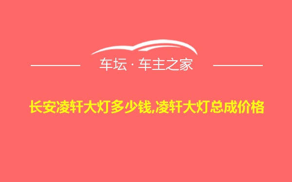 长安凌轩大灯多少钱,凌轩大灯总成价格