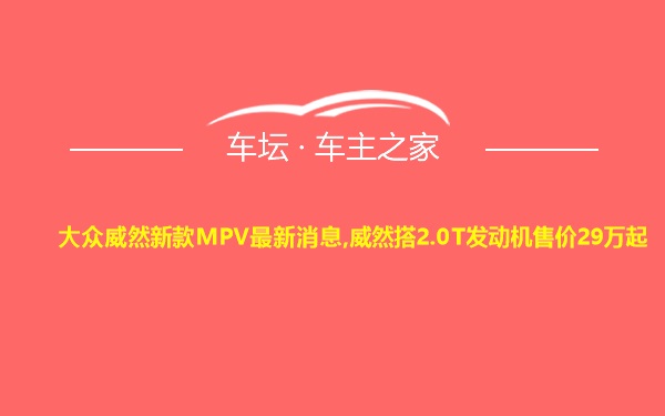 大众威然新款MPV最新消息,威然搭2.0T发动机售价29万起