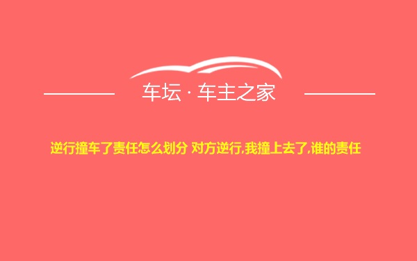 逆行撞车了责任怎么划分 对方逆行,我撞上去了,谁的责任