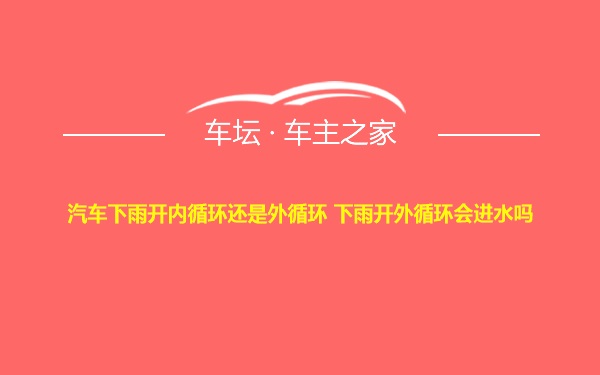 汽车下雨开内循环还是外循环 下雨开外循环会进水吗