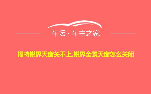 福特锐界天窗关不上,锐界全景天窗怎么关闭