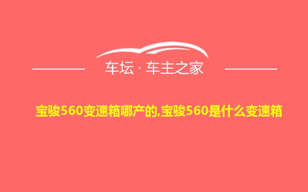 宝骏560变速箱哪产的,宝骏560是什么变速箱