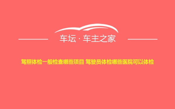 驾照体检一般检查哪些项目 驾驶员体检哪些医院可以体检