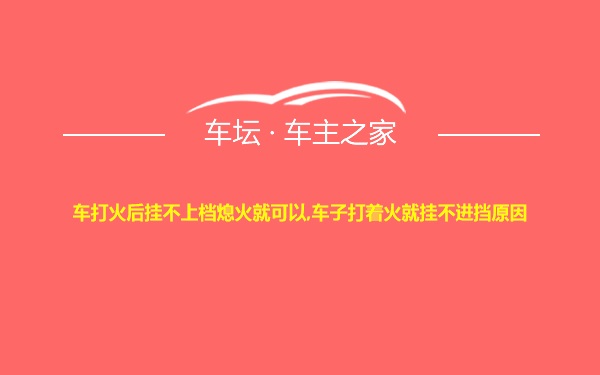 车打火后挂不上档熄火就可以,车子打着火就挂不进挡原因