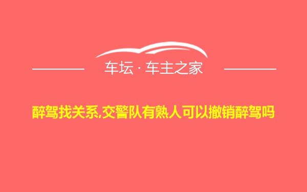 醉驾找关系,交警队有熟人可以撤销醉驾吗