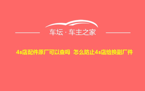 4s店配件原厂可以查吗 怎么防止4s店给换副厂件