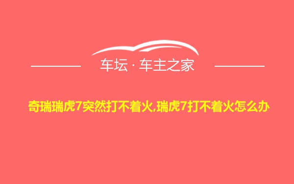 奇瑞瑞虎7突然打不着火,瑞虎7打不着火怎么办