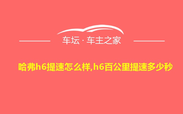 哈弗h6提速怎么样,h6百公里提速多少秒