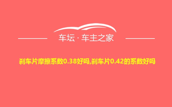 刹车片摩擦系数0.38好吗,刹车片0.42的系数好吗