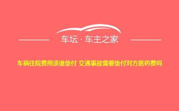 车祸住院费用该谁垫付 交通事故需要垫付对方医药费吗