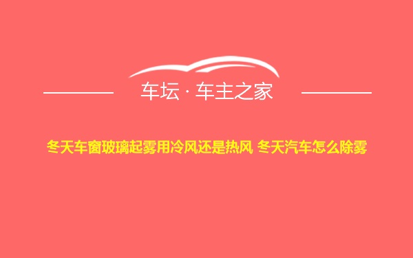 冬天车窗玻璃起雾用冷风还是热风 冬天汽车怎么除雾