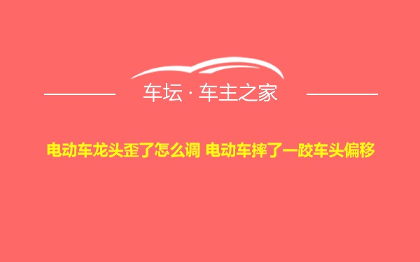 电动车龙头歪了怎么调 电动车摔了一跤车头偏移