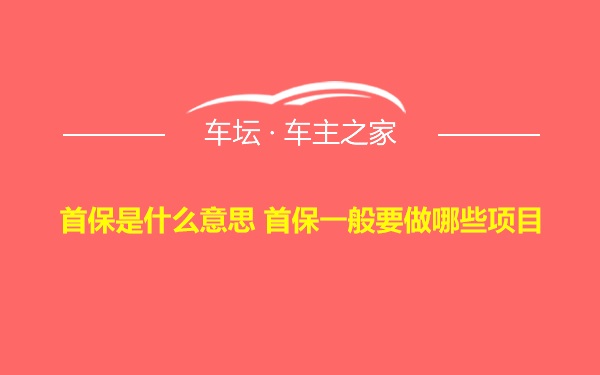 首保是什么意思 首保一般要做哪些项目