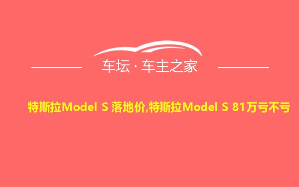 特斯拉Model S 落地价,特斯拉Model S 81万亏不亏