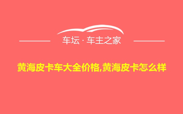 黄海皮卡车大全价格,黄海皮卡怎么样