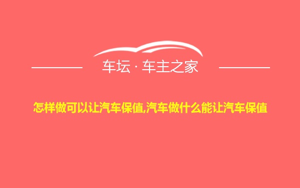 怎样做可以让汽车保值,汽车做什么能让汽车保值