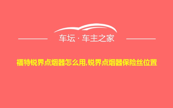 福特锐界点烟器怎么用,锐界点烟器保险丝位置