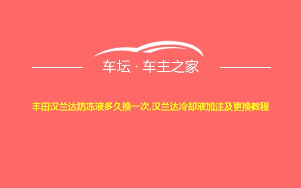 丰田汉兰达防冻液多久换一次,汉兰达冷却液加注及更换教程