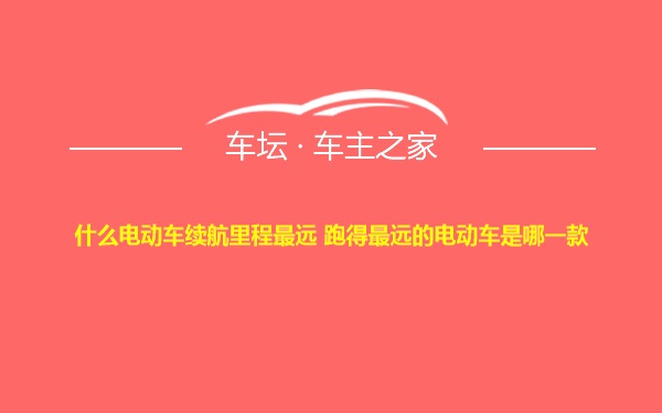 什么电动车续航里程最远 跑得最远的电动车是哪一款