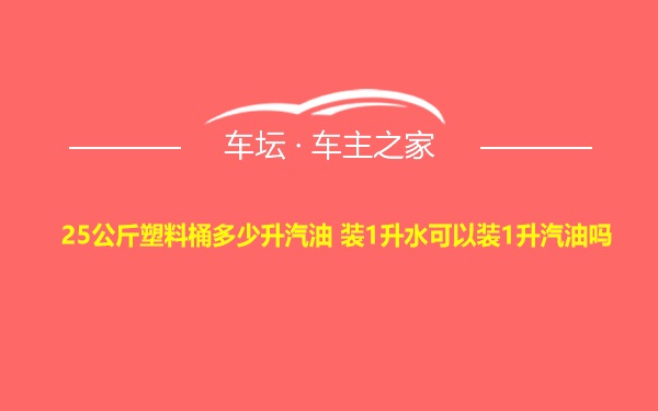 25公斤塑料桶多少升汽油 装1升水可以装1升汽油吗