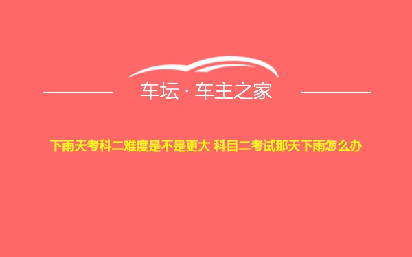 下雨天考科二难度是不是更大 科目二考试那天下雨怎么办