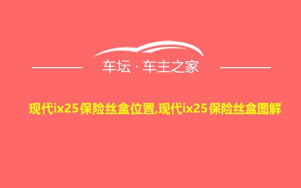 现代ix25保险丝盒位置,现代ix25保险丝盒图解