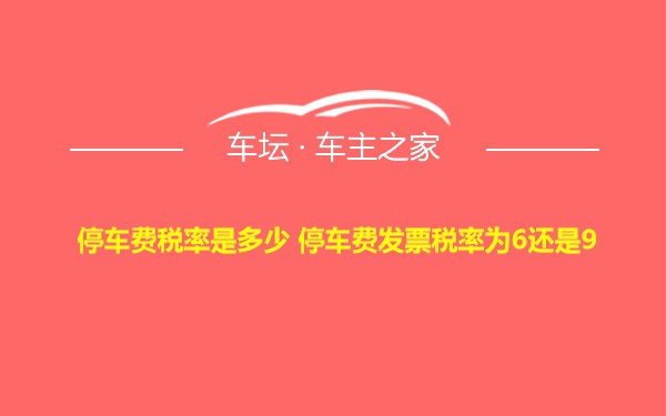 停车费税率是多少 停车费发票税率为6还是9