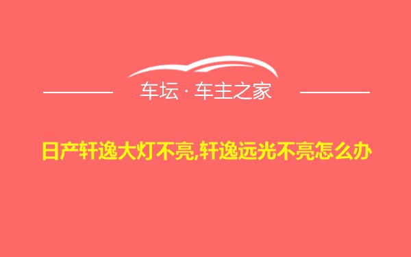 日产轩逸大灯不亮,轩逸远光不亮怎么办