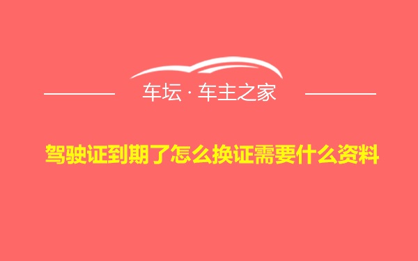 驾驶证到期了怎么换证需要什么资料