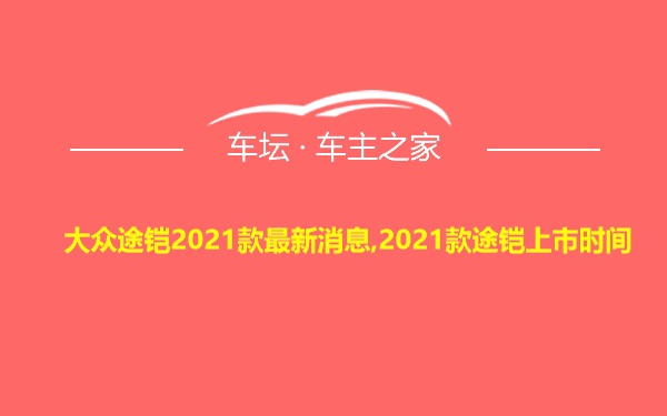 大众途铠2021款最新消息,2021款途铠上市时间