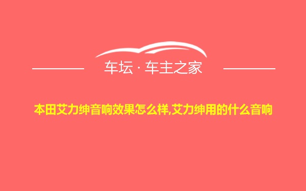 本田艾力绅音响效果怎么样,艾力绅用的什么音响